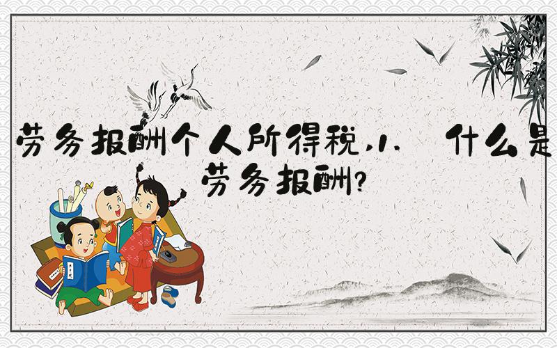 劳务报酬个人所得税 1. 什么是劳务报酬？